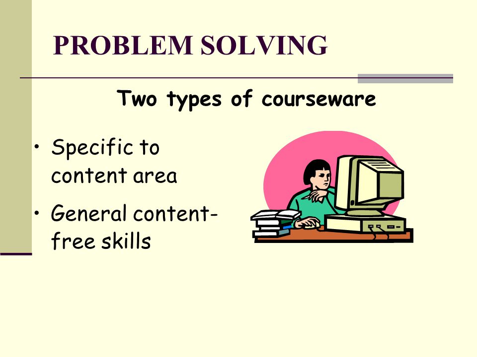 PROBLEM SOLVING Two types of courseware Specific to content area General content- free skills