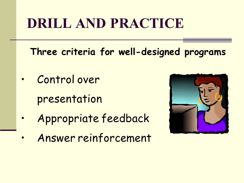 DRILL AND PRACTICE Three criteria for well-designed programs Control over presentation Appropriate feedback Answer reinforcement