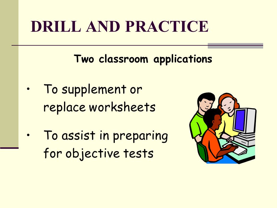 DRILL AND PRACTICE Two classroom applications To supplement or replace worksheets To assist in preparing for objective tests