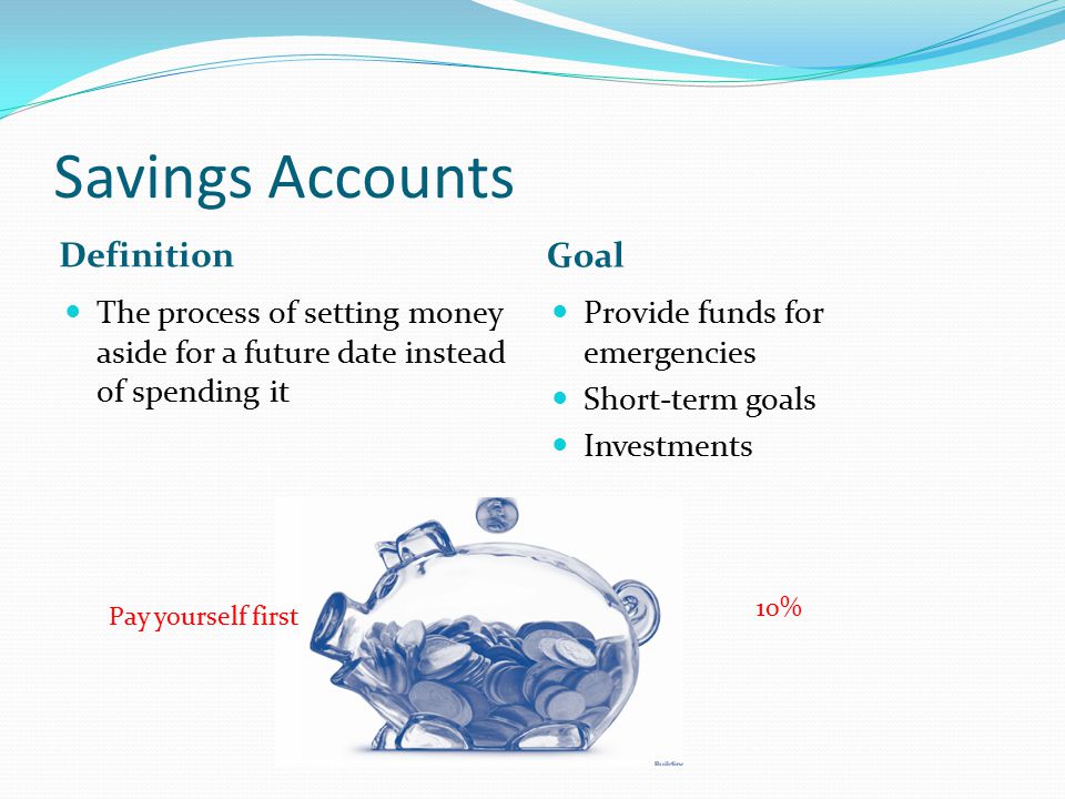 Savings Accounts Definition Goal The process of setting money aside for a future date instead of spending it Provide funds for emergencies Short-term goals Investments Pay yourself first 10%