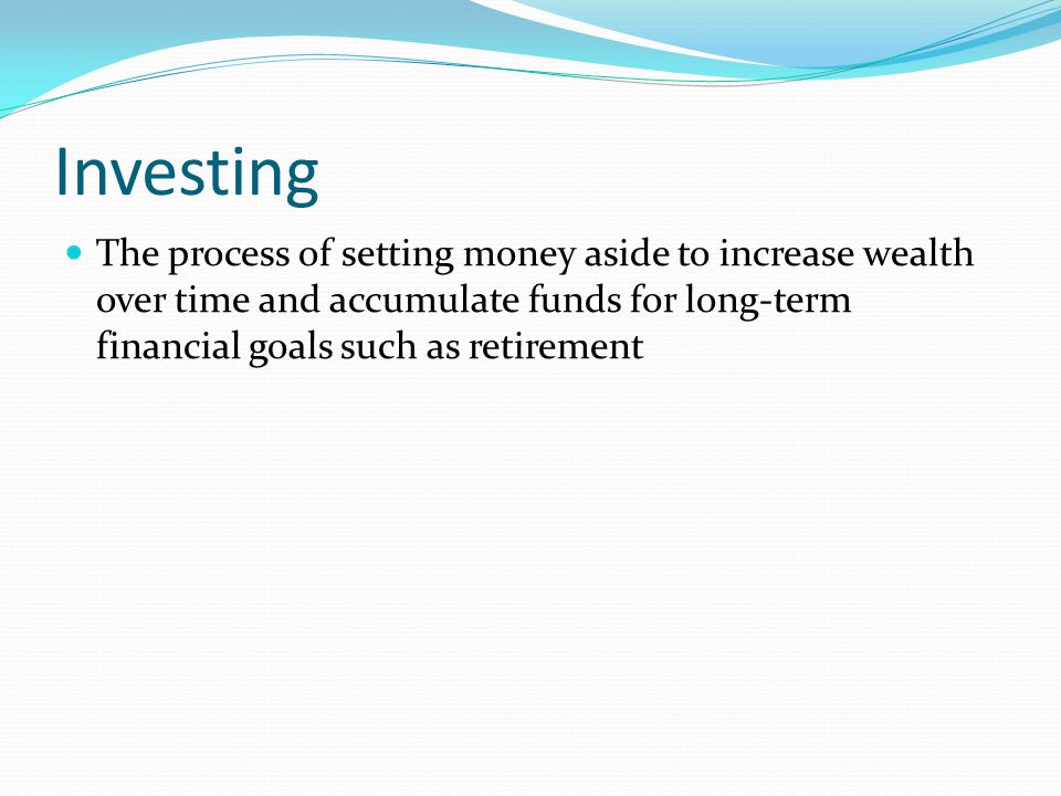 Investing The process of setting money aside to increase wealth over time and accumulate funds for long-term financial goals such as retirement