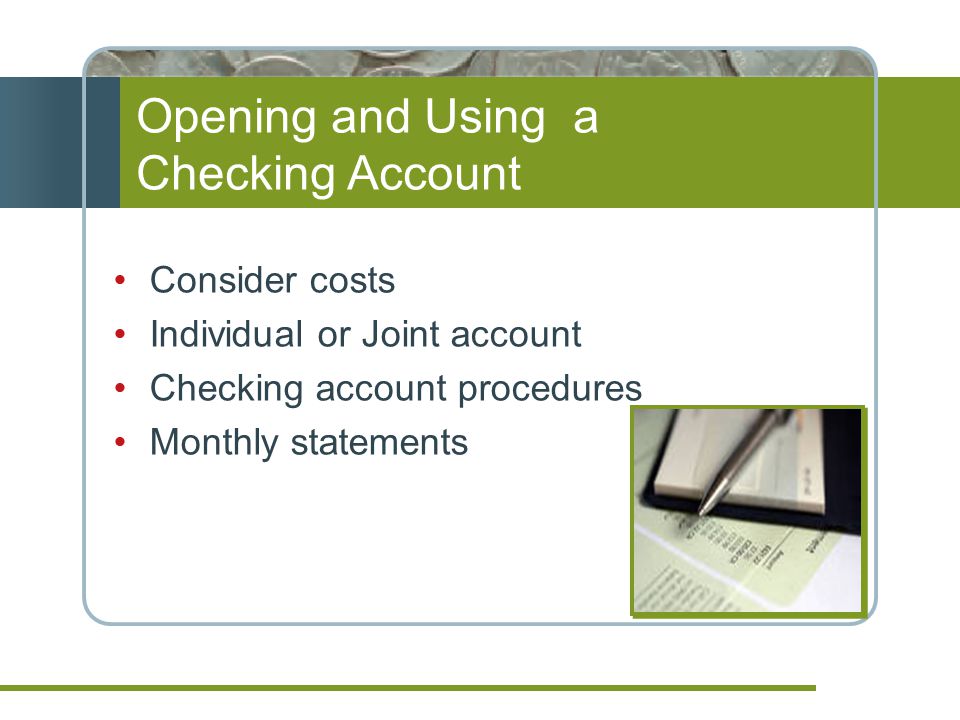 Opening and Using a Checking Account Consider costs Individual or Joint account Checking account procedures Monthly statements