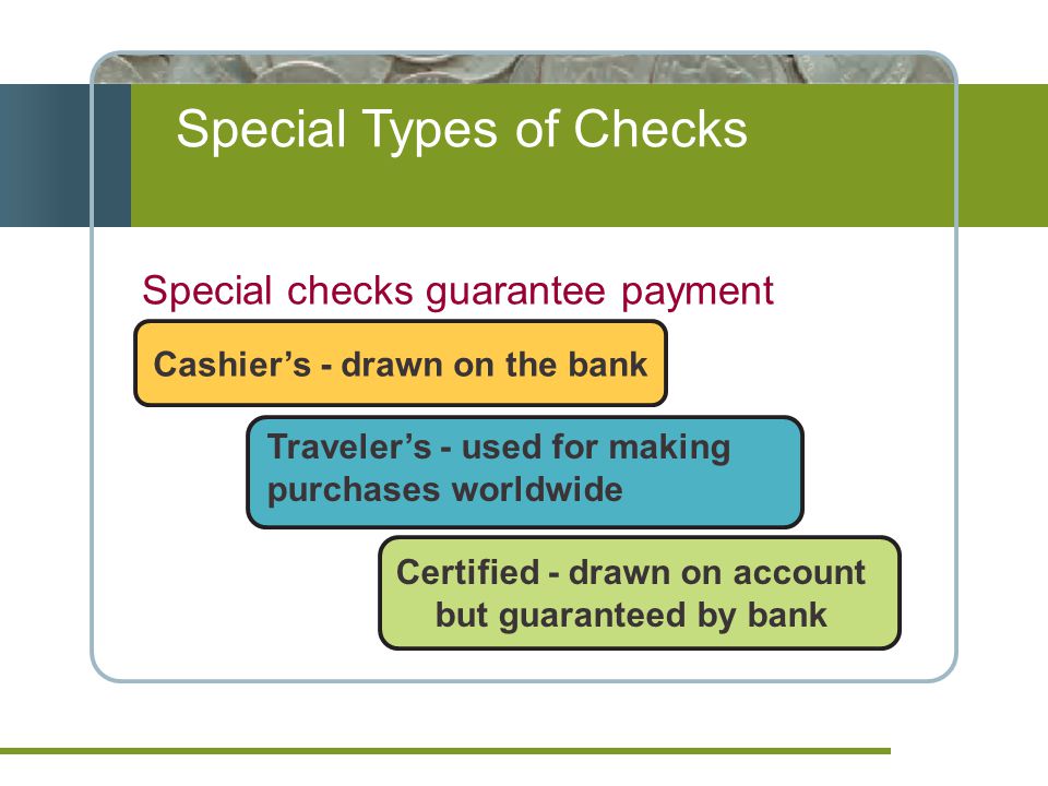 Special Types of Checks Special checks guarantee payment Cashier’s - drawn on the bank Traveler’s - used for making purchases worldwide Certified - drawn on account but guaranteed by bank