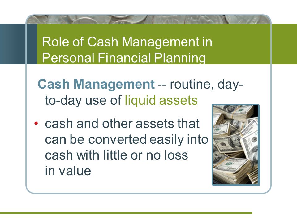 Role of Cash Management in Personal Financial Planning Cash Management -- routine, day- to-day use of liquid assets cash and other assets that can be converted easily into cash with little or no loss in value