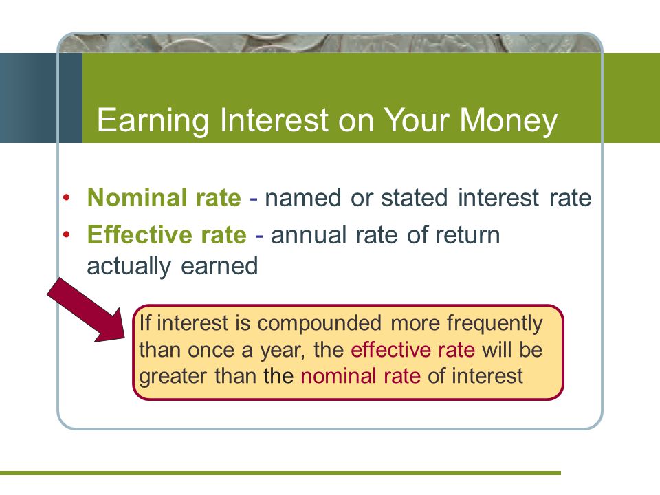 Nominal rate - named or stated interest rate Effective rate - annual rate of return actually earned Earning Interest on Your Money If interest is compounded more frequently than once a year, the effective rate will be greater than the nominal rate of interest
