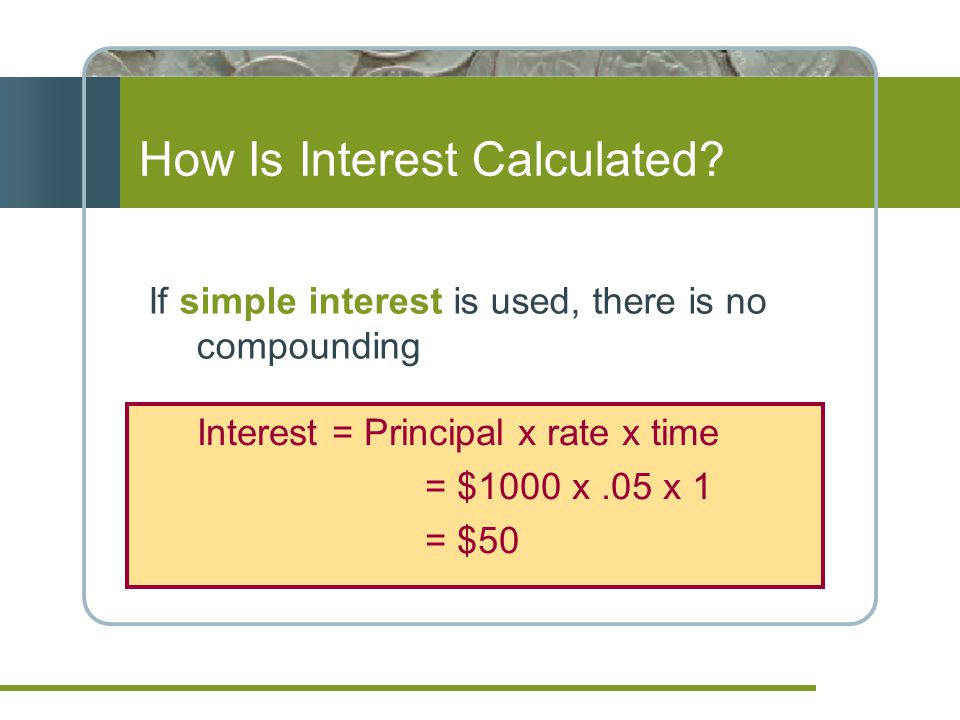 If simple interest is used, there is no compounding Interest = Principal x rate x time = $1000 x.05 x 1 = $50 How Is Interest Calculated