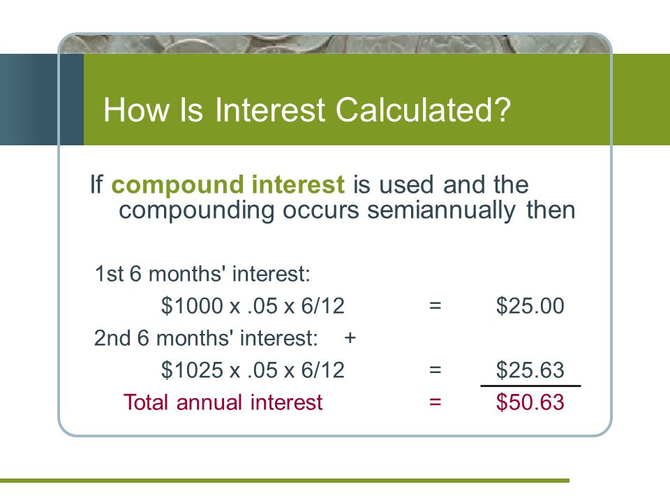 1st 6 months interest: $1000 x.05 x 6/12 = $ nd 6 months interest: + $1025 x.05 x 6/12 = $25.63 Total annual interest=$50.63 If compound interest is used and the compounding occurs semiannually then How Is Interest Calculated