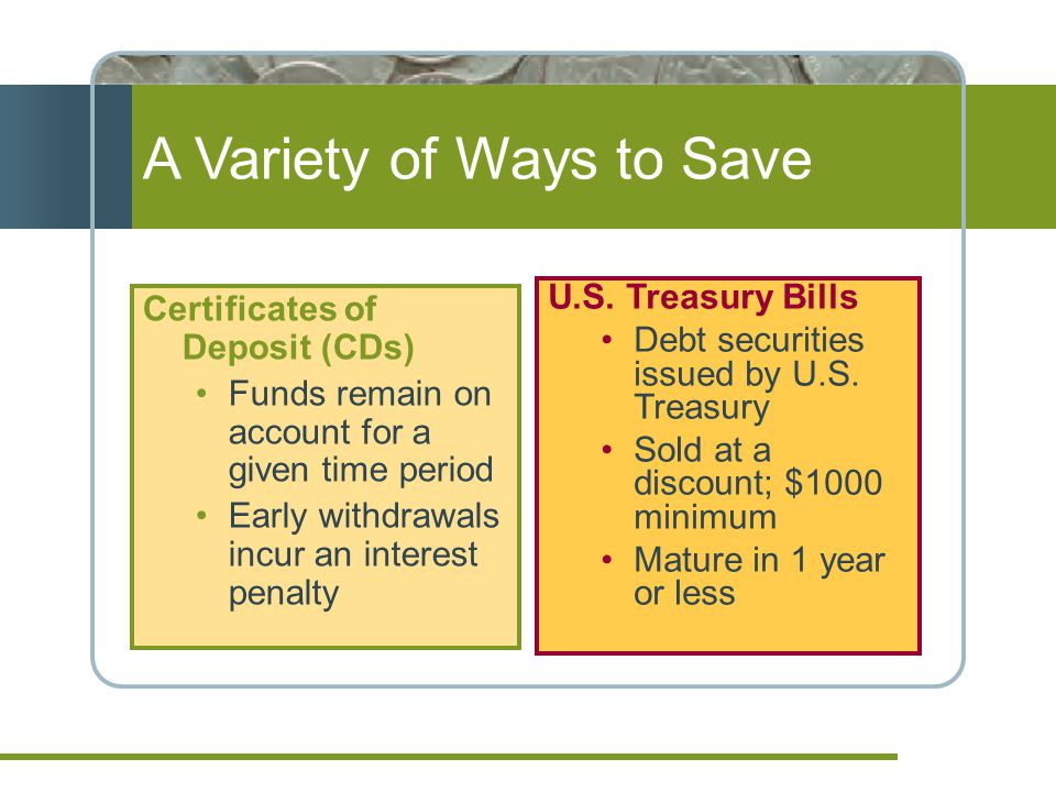A Variety of Ways to Save Certificates of Deposit (CDs) Funds remain on account for a given time period Early withdrawals incur an interest penalty U.S.