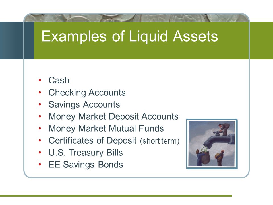 Examples of Liquid Assets Cash Checking Accounts Savings Accounts Money Market Deposit Accounts Money Market Mutual Funds Certificates of Deposit (short term) U.S.
