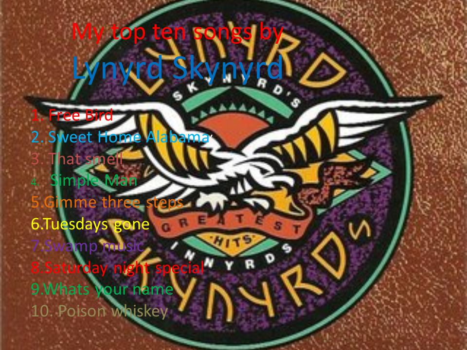 My top ten songs by Lynyrd Skynyrd 1.Free Bird 2.Sweet Home Alabama ’ 3.That smell 4.