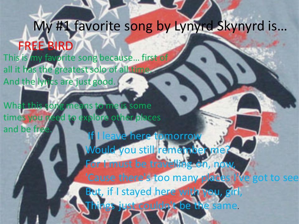 My #1 favorite song by Lynyrd Skynyrd is… FREE BIRD This is my favorite song because… first of all it has the greatest solo of all time.