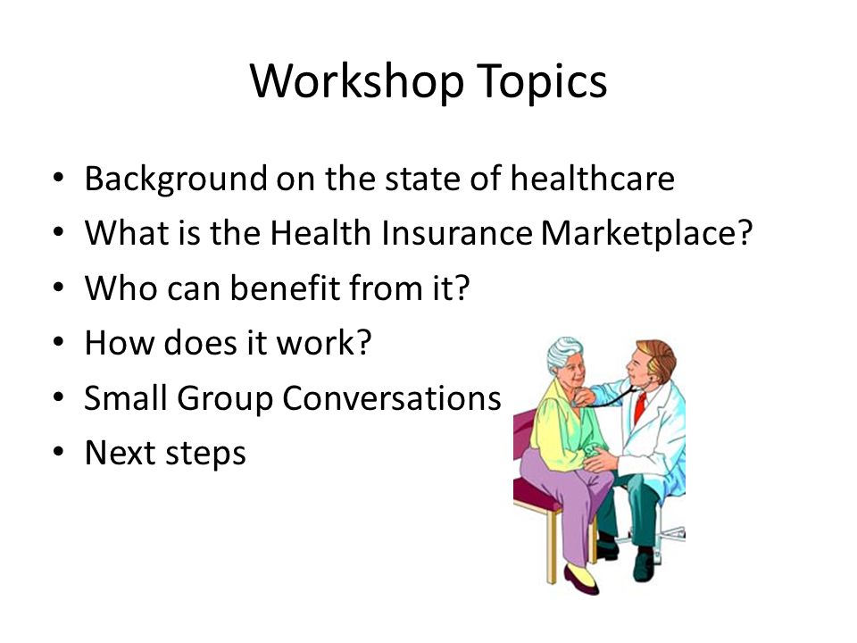 Workshop Topics Background on the state of healthcare What is the Health Insurance Marketplace.