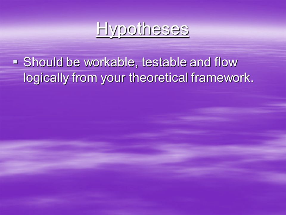 Hypotheses  Should be workable, testable and flow logically from your theoretical framework.