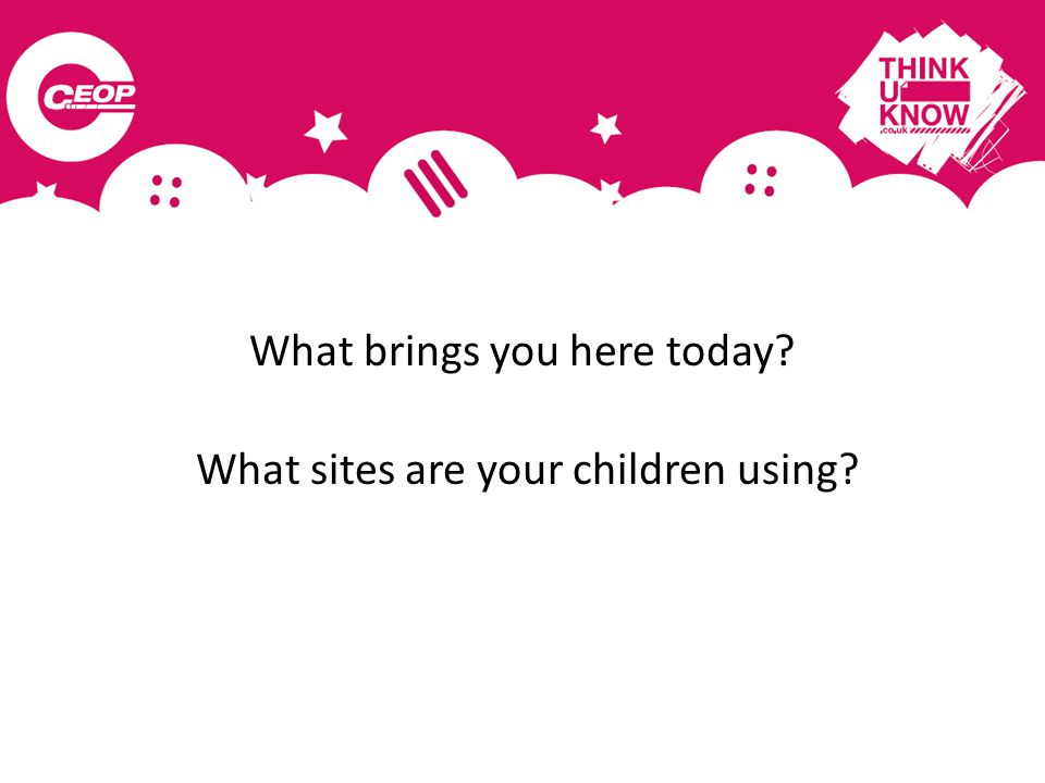 What brings you here today What sites are your children using