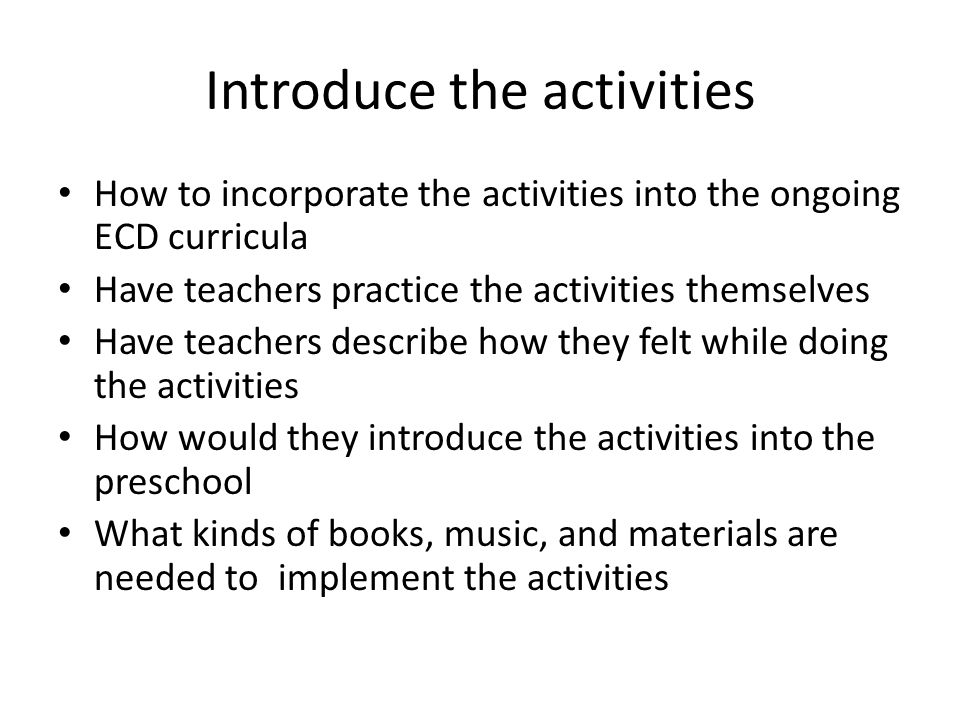 Introduce the activities How to incorporate the activities into the ongoing ECD curricula Have teachers practice the activities themselves Have teachers describe how they felt while doing the activities How would they introduce the activities into the preschool What kinds of books, music, and materials are needed to implement the activities