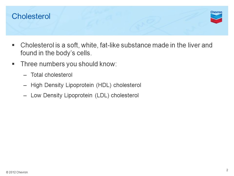 © 2012 Chevron Cholesterol  Cholesterol is a soft, white, fat-like substance made in the liver and found in the body’s cells.