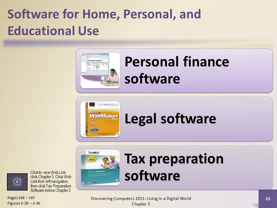 Software for Home, Personal, and Educational Use Personal finance software Legal software Tax preparation software Discovering Computers 2011: Living in a Digital World Chapter 3 23 Pages 166 – 167 Figures 3-28 – 3-30 Click to view Web Link, click Chapter 3, Click Web Link from left navigation, then click Tax Preparation Software below Chapter 3