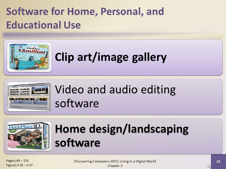 Software for Home, Personal, and Educational Use Clip art/image gallery Video and audio editing software Home design/landscaping software Discovering Computers 2011: Living in a Digital World Chapter 3 25 Pages 169 – 170 Figures 3-35 – 3-37