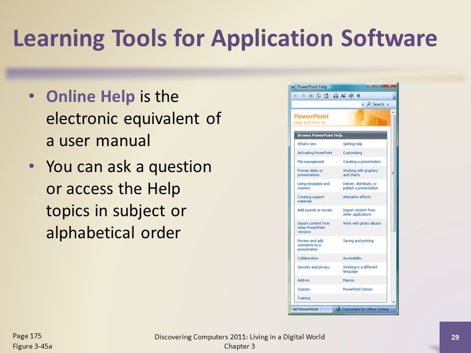 Learning Tools for Application Software Online Help is the electronic equivalent of a user manual You can ask a question or access the Help topics in subject or alphabetical order Discovering Computers 2011: Living in a Digital World Chapter 3 29 Page 175 Figure 3-45a