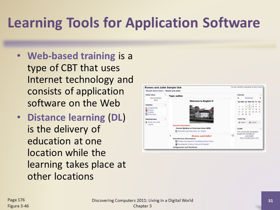 Learning Tools for Application Software Web-based training is a type of CBT that uses Internet technology and consists of application software on the Web Distance learning (DL) is the delivery of education at one location while the learning takes place at other locations Discovering Computers 2011: Living in a Digital World Chapter 3 31 Page 176 Figure 3-46