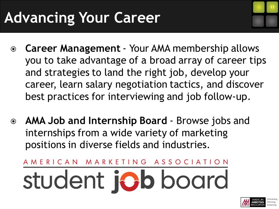 11  Career Management - Your AMA membership allows you to take advantage of a broad array of career tips and strategies to land the right job, develop your career, learn salary negotiation tactics, and discover best practices for interviewing and job follow-up.