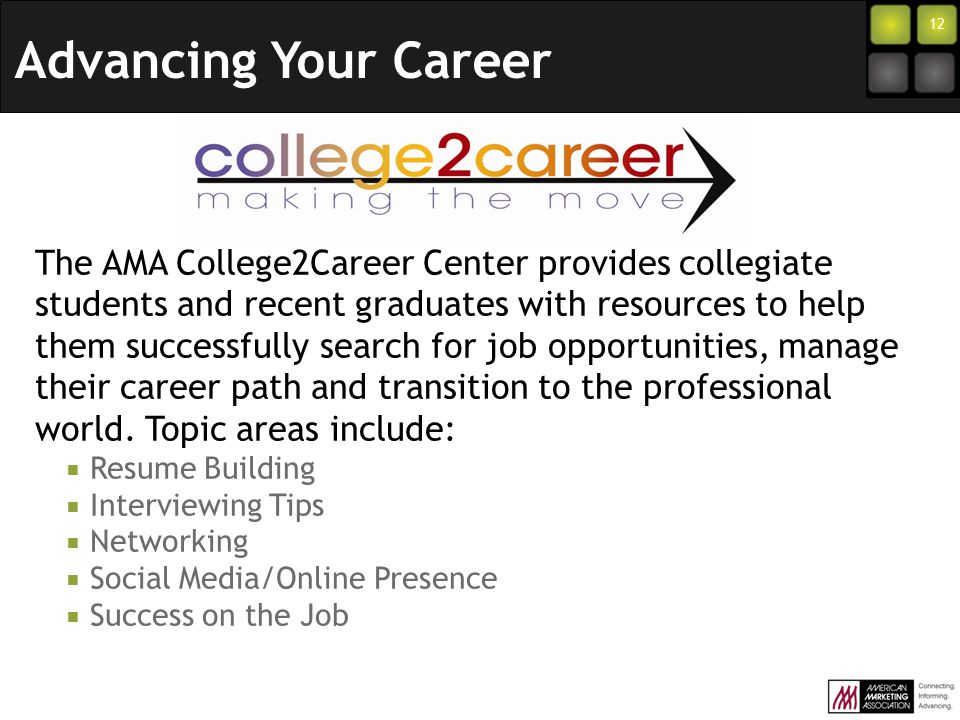 12 The AMA College2Career Center provides collegiate students and recent graduates with resources to help them successfully search for job opportunities, manage their career path and transition to the professional world.