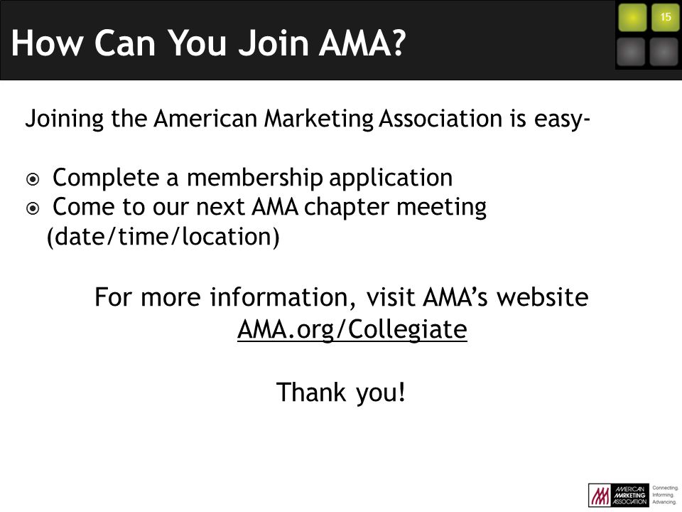 15 Joining the American Marketing Association is easy-  Complete a membership application  Come to our next AMA chapter meeting (date/time/location) For more information, visit AMA’s website AMA.org/Collegiate Thank you!