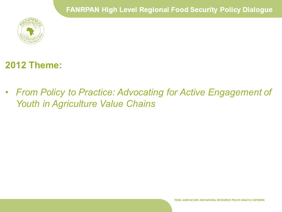 FANRPAN High Level Regional Food Security Policy Dialogue 2012 Theme: From Policy to Practice: Advocating for Active Engagement of Youth in Agriculture Value Chains