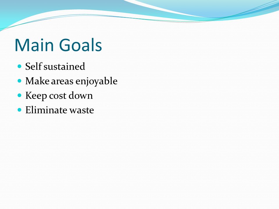 Main Goals Self sustained Make areas enjoyable Keep cost down Eliminate waste