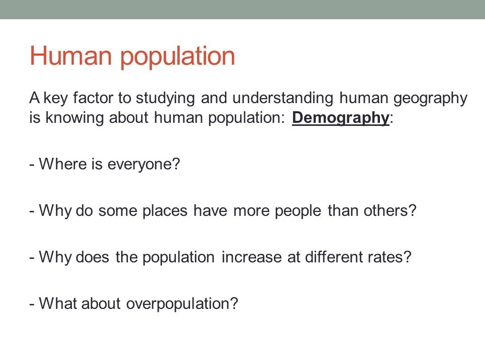Human population A key factor to studying and understanding human geography is knowing about human population: Demography: - Where is everyone.