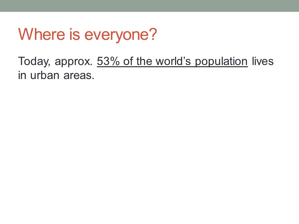Where is everyone Today, approx. 53% of the world’s population lives in urban areas.