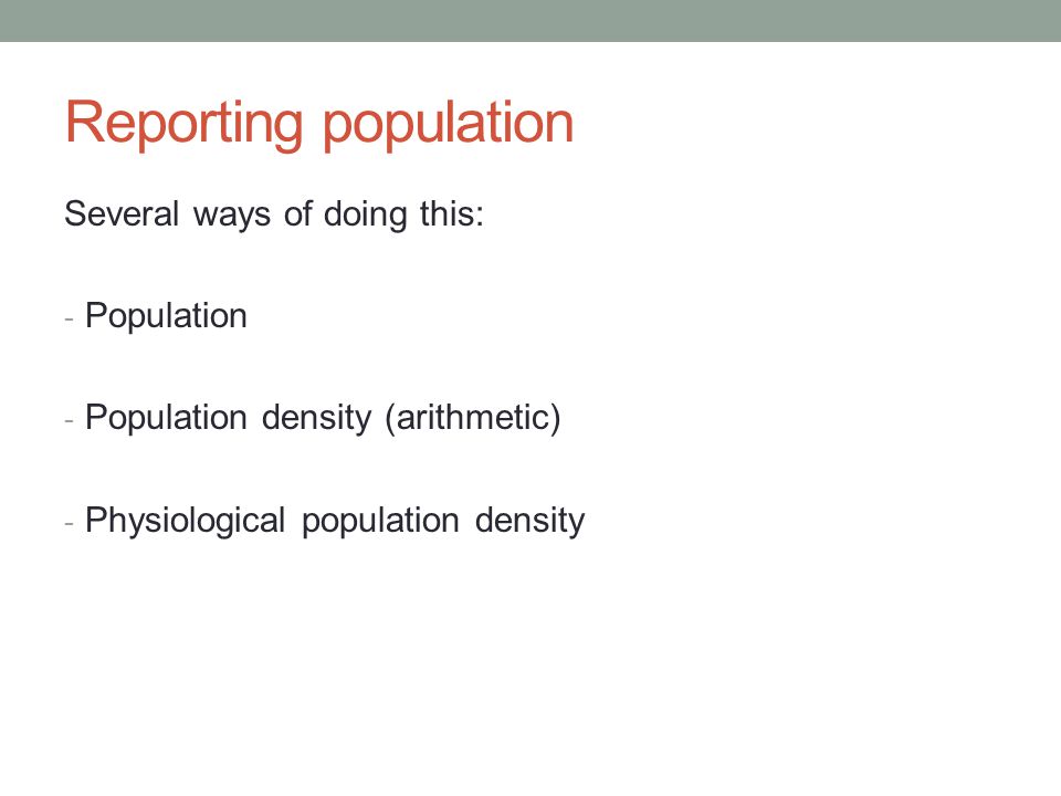 Reporting population Several ways of doing this: - Population - Population density (arithmetic) - Physiological population density