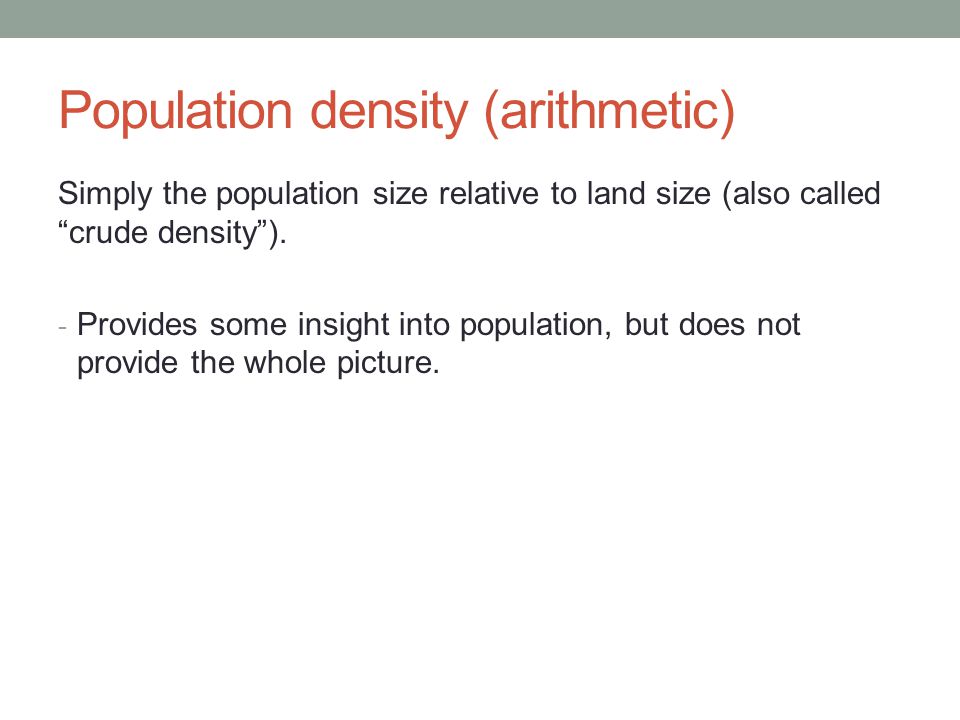 Population density (arithmetic) Simply the population size relative to land size (also called crude density ).