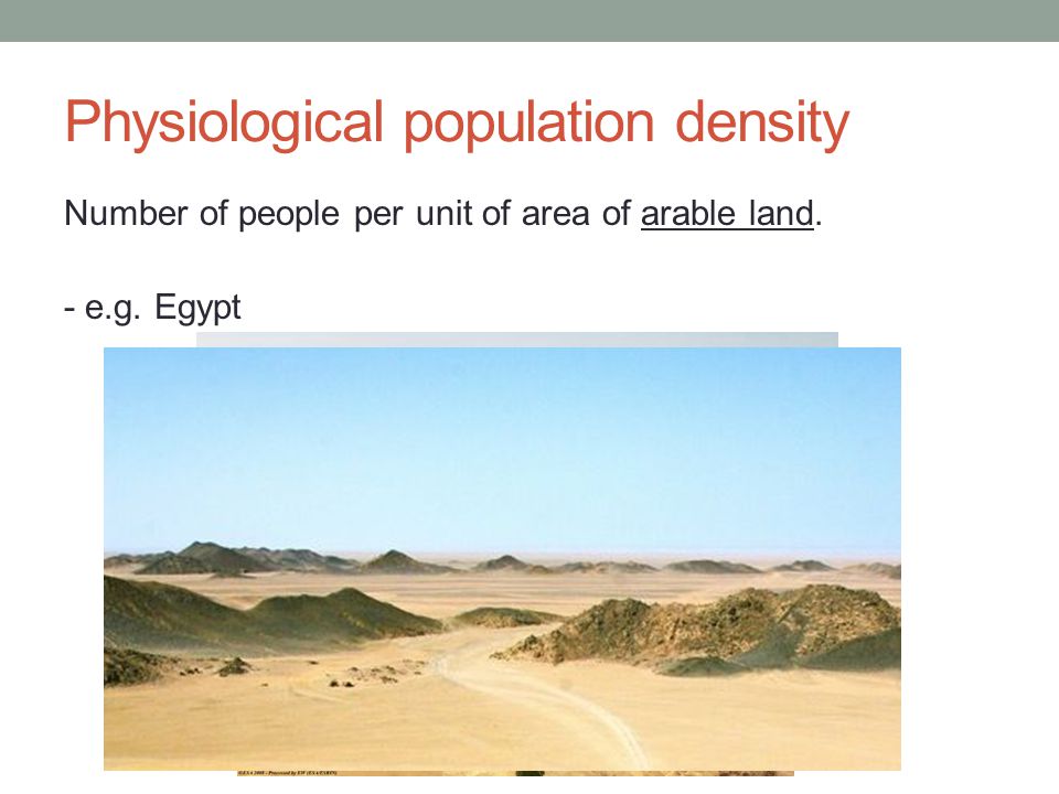 Physiological population density Number of people per unit of area of arable land. - e.g. Egypt