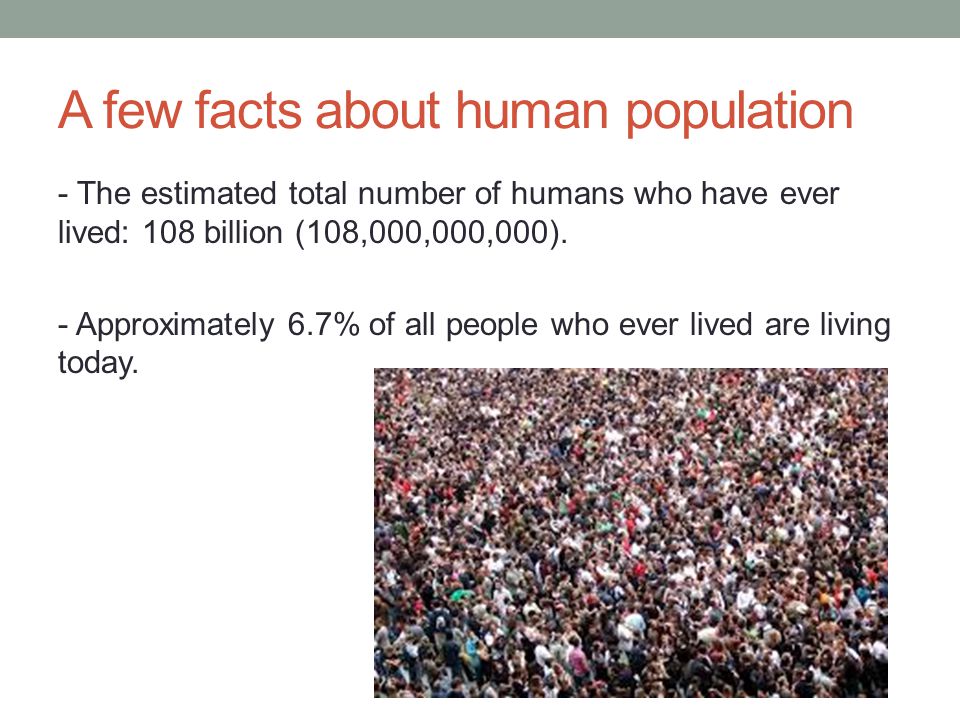 A few facts about human population - The estimated total number of humans who have ever lived: 108 billion (108,000,000,000).