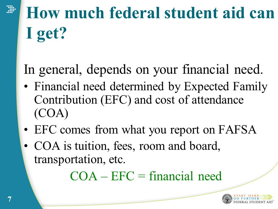 7 How much federal student aid can I get. In general, depends on your financial need.