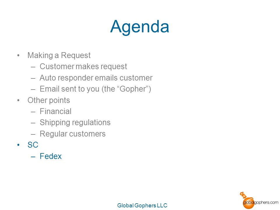 Global Gophers LLC Agenda Making a Request –Customer makes request –Auto responder  s customer – sent to you (the Gopher ) Other points –Financial –Shipping regulations –Regular customers SC –Fedex