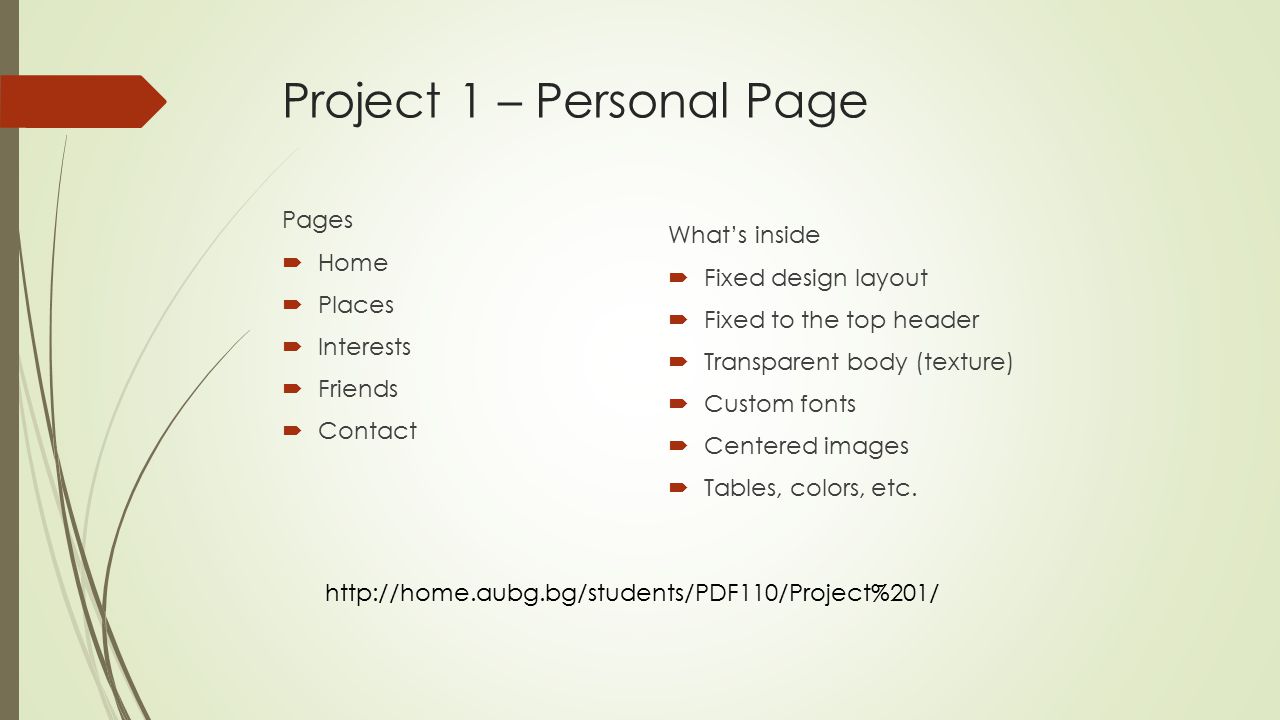 Project 1 – Personal Page Pages  Home  Places  Interests  Friends  Contact What’s inside  Fixed design layout  Fixed to the top header  Transparent body (texture)  Custom fonts  Centered images  Tables, colors, etc.
