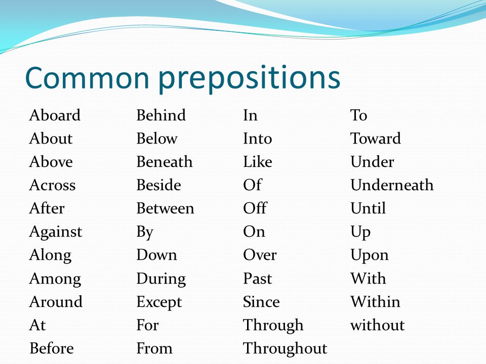 Common prepositions Aboard About Above Across After Against Along Among Around At Before Behind Below Beneath Beside Between By Down During Except For From In Into Like Of Off On Over Past Since Through Throughout To Toward Under Underneath Until Up Upon With Within without