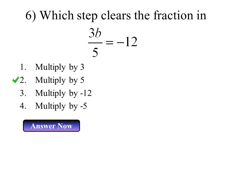 6) Which step clears the fraction in 1.Multiply by 3 2.Multiply by 5 3.Multiply by Multiply by -5 Answer Now