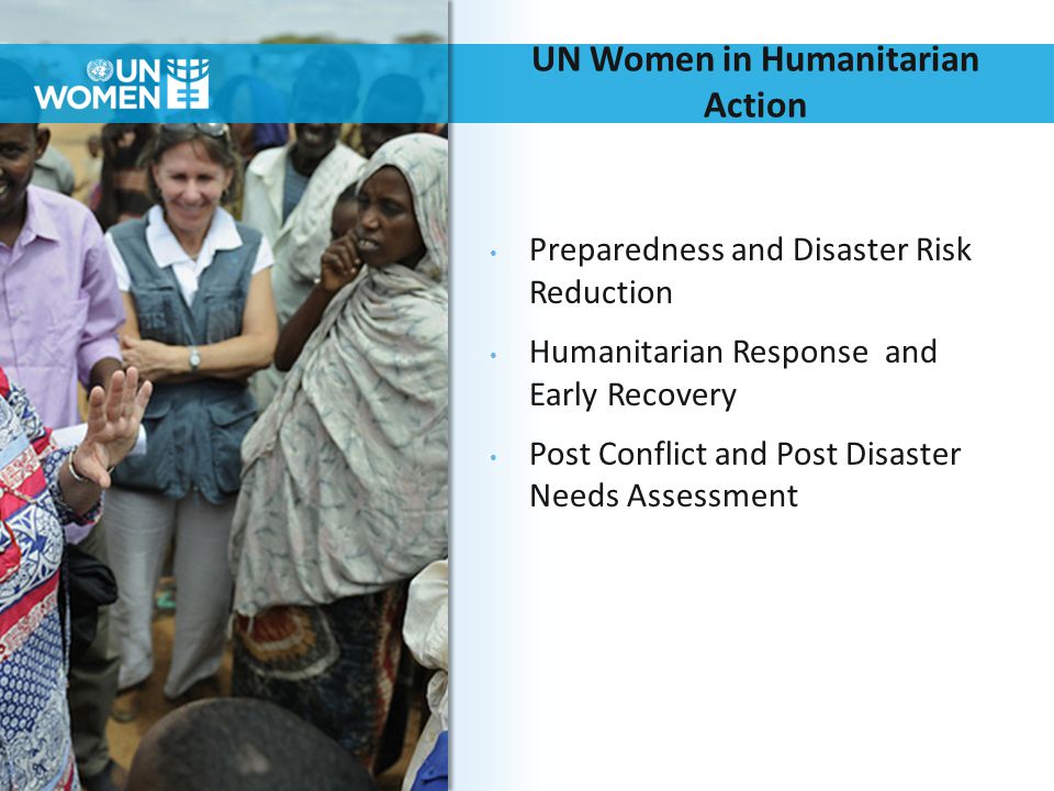 UN Women in Humanitarian Action Preparedness and Disaster Risk Reduction Humanitarian Response and Early Recovery Post Conflict and Post Disaster Needs Assessment