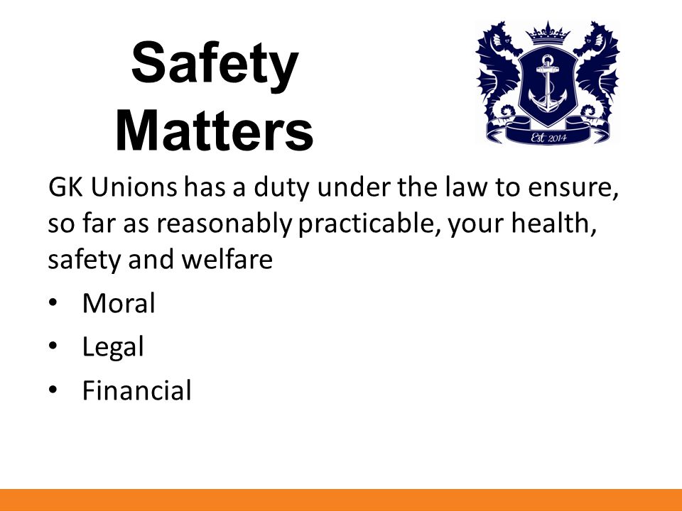 Safety Matters GK Unions has a duty under the law to ensure, so far as reasonably practicable, your health, safety and welfare Moral Legal Financial