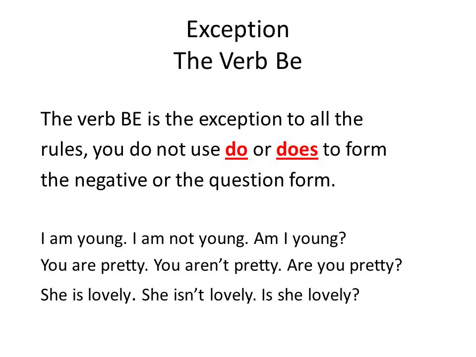 Exception The Verb Be The verb BE is the exception to all the rules, you do not use do or does to form the negative or the question form.
