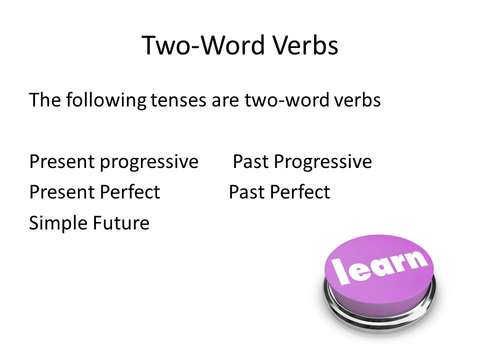 Two-Word Verbs The following tenses are two-word verbs Present progressive Past Progressive Present Perfect Past Perfect Simple Future