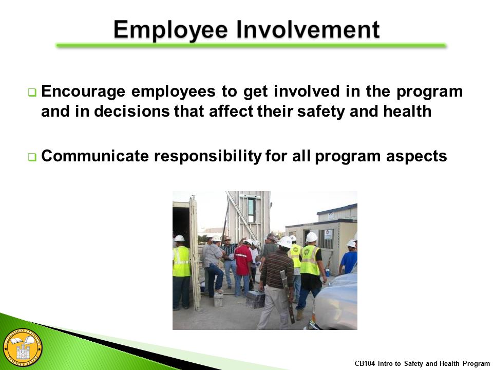  Encourage employees to get involved in the program and in decisions that affect their safety and health  Communicate responsibility for all program aspects CB104 Intro to Safety and Health Program
