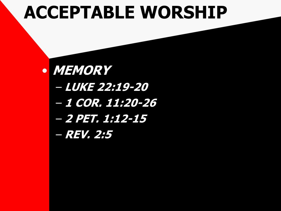 ACCEPTABLE WORSHIP MEMORY –LUKE 22:19-20 –1 COR. 11:20-26 –2 PET. 1:12-15 –REV. 2:5
