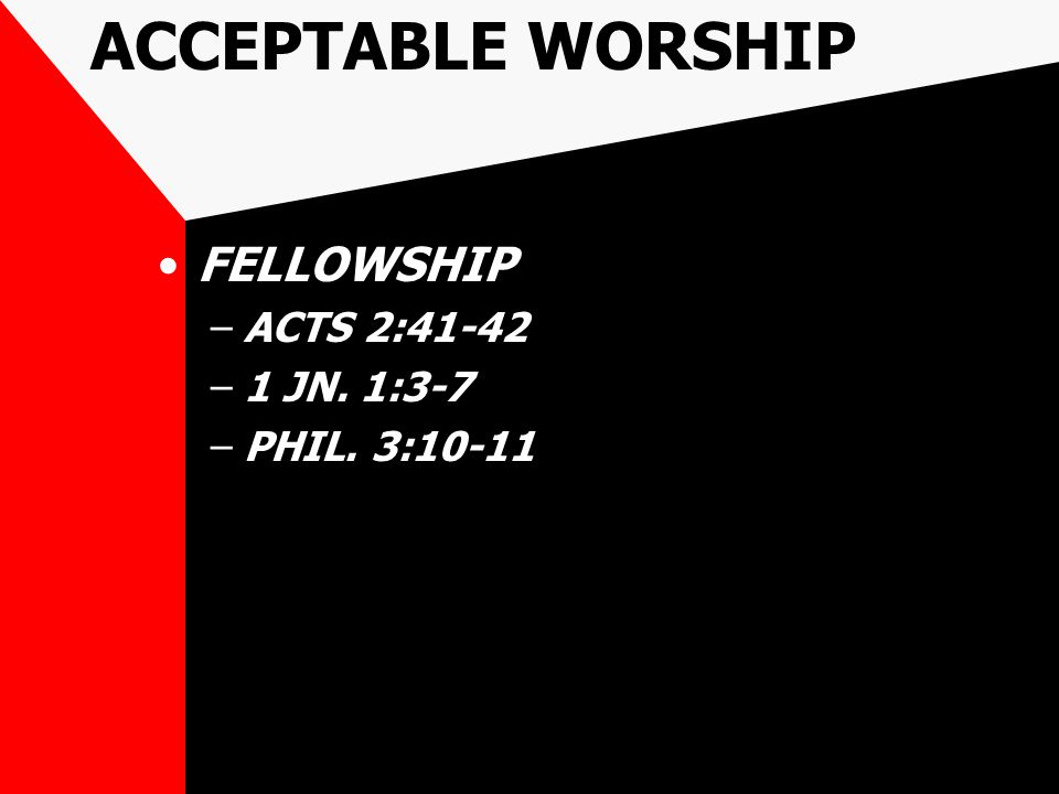 ACCEPTABLE WORSHIP FELLOWSHIP –ACTS 2:41-42 –1 JN. 1:3-7 –PHIL. 3:10-11