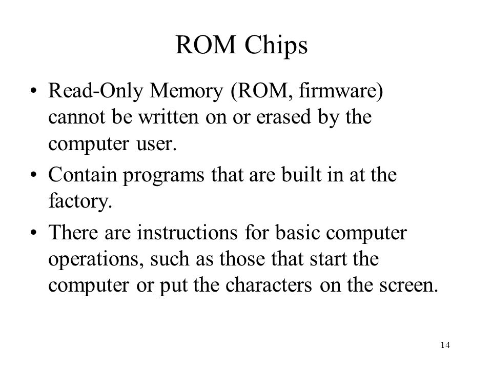 14 ROM Chips Read-Only Memory (ROM, firmware) cannot be written on or erased by the computer user.