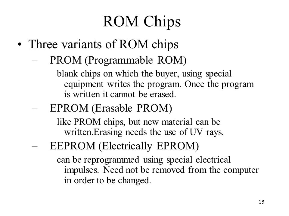 15 ROM Chips Three variants of ROM chips –PROM (Programmable ROM) blank chips on which the buyer, using special equipment writes the program.