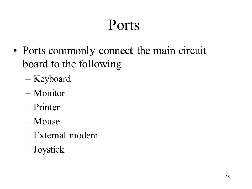 19 Ports Ports commonly connect the main circuit board to the following –Keyboard –Monitor –Printer –Mouse –External modem –Joystick